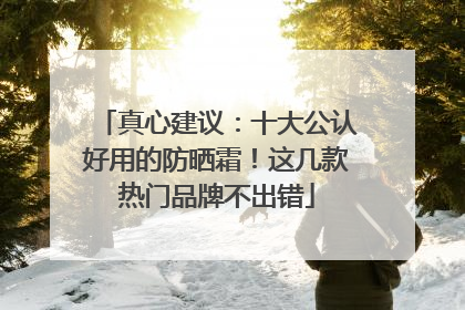 真心建议：十大公认好用的防晒霜！这几款热门品牌不出错
