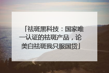 祛斑黑科技：国家唯一认证的祛斑产品，论美白祛斑我只服国货