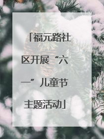 福元路社区开展“六一”儿童节主题活动