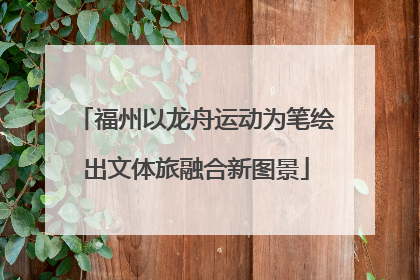 福州以龙舟运动为笔绘出文体旅融合新图景