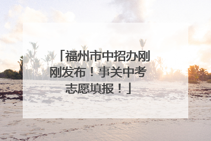 福州市中招办刚刚发布！事关中考志愿填报！