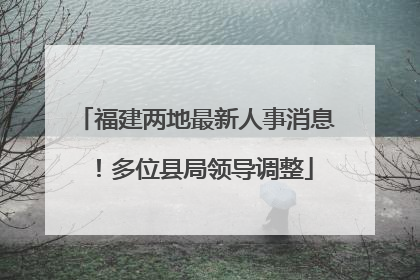 福建两地最新人事消息！多位县局领导调整