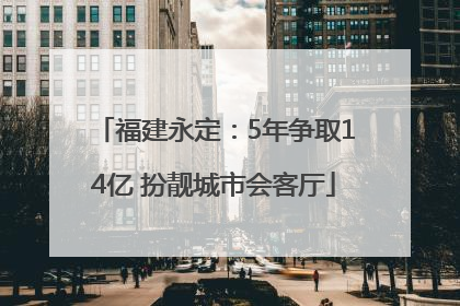 福建永定：5年争取14亿 扮靓城市会客厅