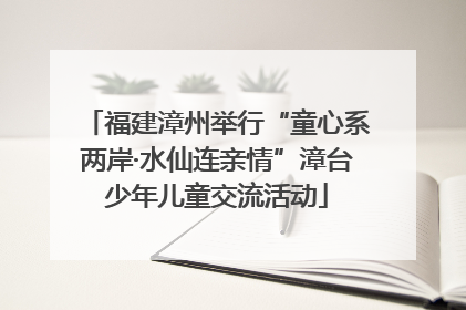 福建漳州举行“童心系两岸·水仙连亲情”漳台少年儿童交流活动