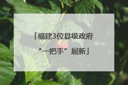 福建3位县级政府“一把手”履新