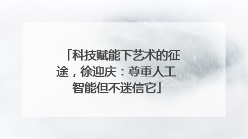 科技赋能下艺术的征途，徐迎庆：尊重人工智能但不迷信它