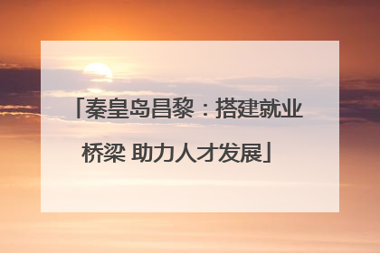 秦皇岛昌黎：搭建就业桥梁 助力人才发展