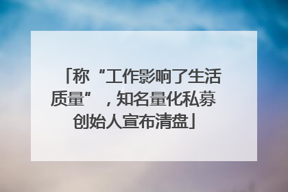 称“工作影响了生活质量”，知名量化私募创始人宣布清盘