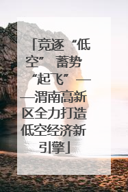 竞逐“低空” 蓄势“起飞”——渭南高新区全力打造低空经济新引擎