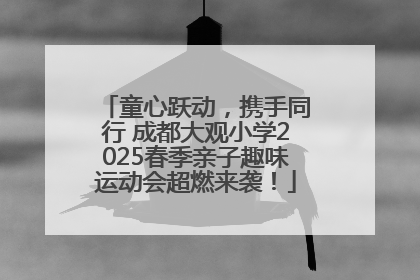 童心跃动，携手同行 成都大观小学2025春季亲子趣味运动会超燃来袭！