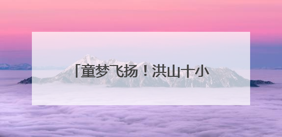 童梦飞扬！洪山十小让诗意绽放“六一”