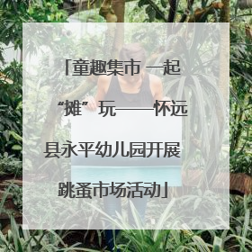 童趣集市 一起“摊”玩——怀远县永平幼儿园开展跳蚤市场活动