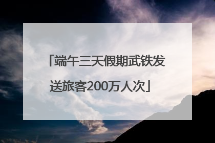 端午三天假期武铁发送旅客200万人次
