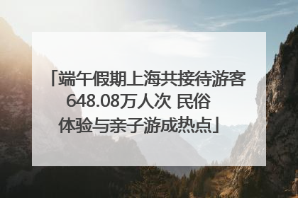 端午假期上海共接待游客648.08万人次 民俗体验与亲子游成热点