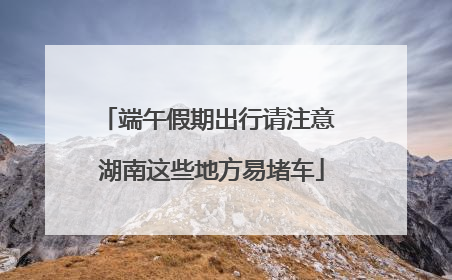 端午假期出行请注意 湖南这些地方易堵车
