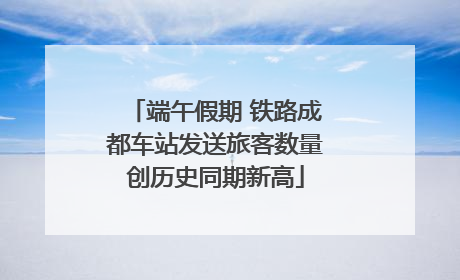 端午假期 铁路成都车站发送旅客数量创历史同期新高