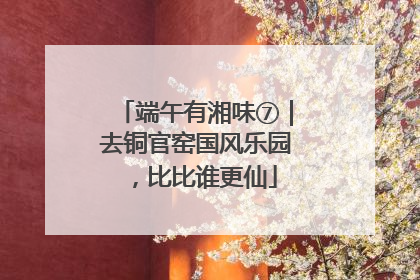 端午有湘味⑦｜去铜官窑国风乐园，比比谁更仙