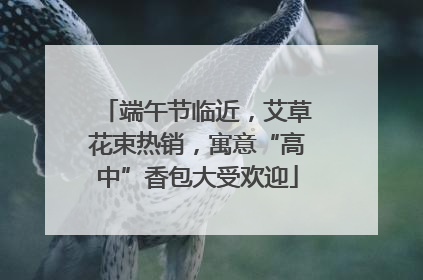 端午节临近，艾草花束热销，寓意“高中”香包大受欢迎