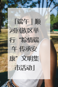 端午｜顺河回族区举行“粽情端午 传承安康”文明集市活动