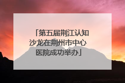 第五届荆江认知沙龙在荆州市中心医院成功举办