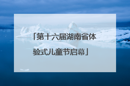 第十六届湖南省体验式儿童节启幕