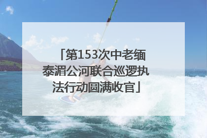 第153次中老缅泰湄公河联合巡逻执法行动圆满收官
