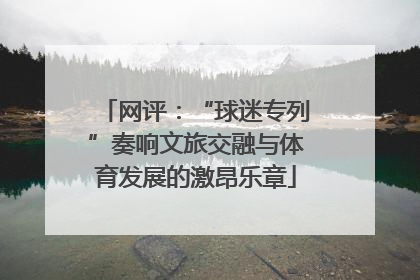 网评：“球迷专列”奏响文旅交融与体育发展的激昂乐章