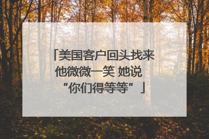 美国客户回头找来 他微微一笑 她说“你们得等等”