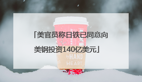 美官员称日铁已同意向美钢投资140亿美元