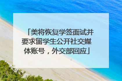 美将恢复学签面试并要求留学生公开社交媒体账号，外交部回应