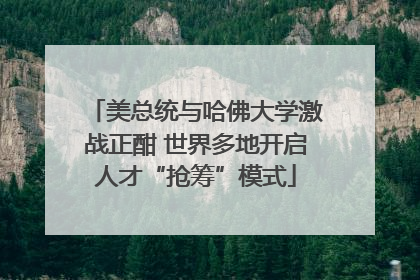 美总统与哈佛大学激战正酣 世界多地开启人才“抢筹”模式