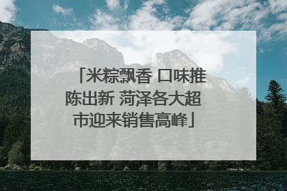 米粽飘香 口味推陈出新 菏泽各大超市迎来销售高峰