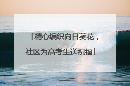 精心编织向日葵花，社区为高考生送祝福