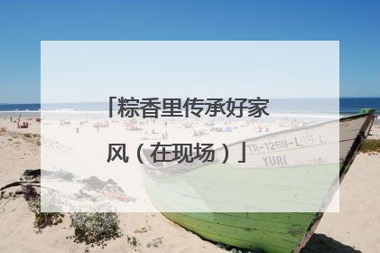 粽香里传承好家风（在现场）