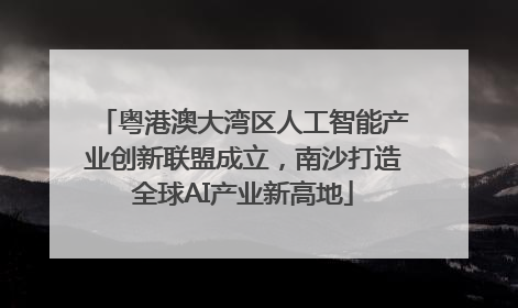 粤港澳大湾区人工智能产业创新联盟成立，南沙打造全球AI产业新高地