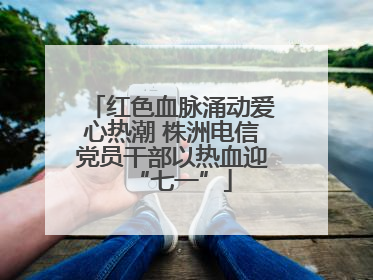 红色血脉涌动爱心热潮 株洲电信党员干部以热血迎“七一”