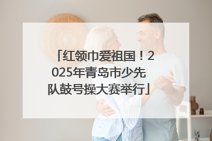 红领巾爱祖国！2025年青岛市少先队鼓号操大赛举行