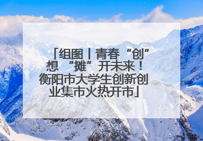 组图丨青春“创”想 “摊”开未来！衡阳市大学生创新创业集市火热开市