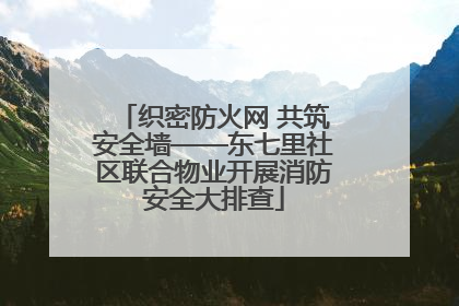 织密防火网 共筑安全墙——东七里社区联合物业开展消防安全大排查
