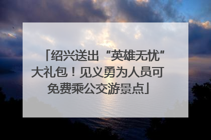 绍兴送出“英雄无忧”大礼包！见义勇为人员可免费乘公交游景点
