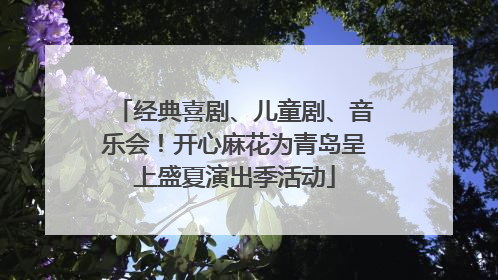 经典喜剧、儿童剧、音乐会！开心麻花为青岛呈上盛夏演出季活动
