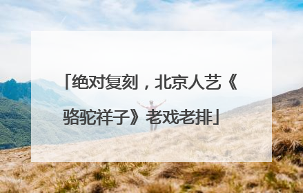 绝对复刻，北京人艺《骆驼祥子》老戏老排