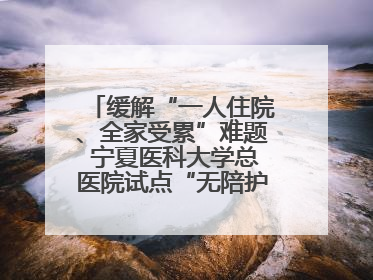 缓解“一人住院、全家受累”难题 宁夏医科大学总医院试点“无陪护”病房服务
