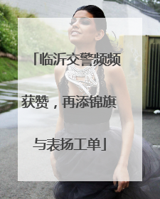 临沂交警频频获赞，再添锦旗与表扬工单