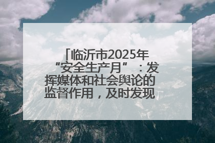临沂市2025年“安全生产月”：发挥媒体和社会舆论的监督作用，及时发现并消除安全隐患
