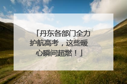 丹东各部门全力护航高考，这些暖心瞬间超燃！