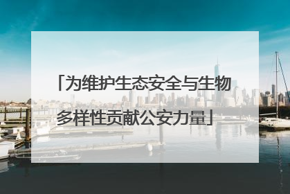 为维护生态安全与生物多样性贡献公安力量