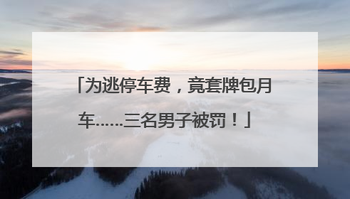 为逃停车费，竟套牌包月车……三名男子被罚！