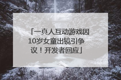 一真人互动游戏因10岁女童出镜引争议！开发者回应