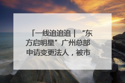 一线追追追｜“东方启明星”广州总部申请变更法人，被市场监管部门限制
